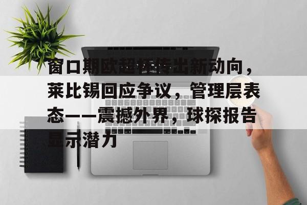 开云中国-窗口期欧超杯传出新动向，莱比锡回应争议，管理层表态——震撼外界，球探报告显示潜力的简单介绍