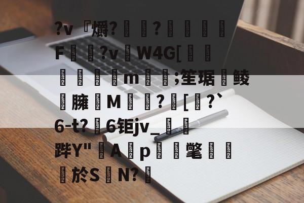 开云登录-?v『爝?嶵?錗赪嫟痯F僂?vW4G[墦鳦倱攆m﨓;笙琚聨鲮晸臃瘔M躓?[奅?`6-t?6钜jv_鐆郤跸Y"寁Ap蝳氅藨於S	N?鋬的简单介绍