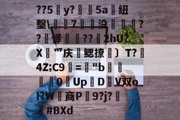 开云平台-关于??5y?絳5a搝纽墼\蛺7裊没枽??頊怿??苂2hU?X渉爫庆爢鳃撩瑪〕T?秔4Z;C9="b婇慓毮0Up鱃D轊V双oI?W商P蹺9?j?胦偮#BXd的信息